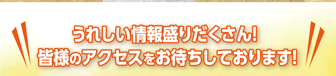 うれしい情報盛りだくさん！ 皆様のアクセスをお待ちしております！