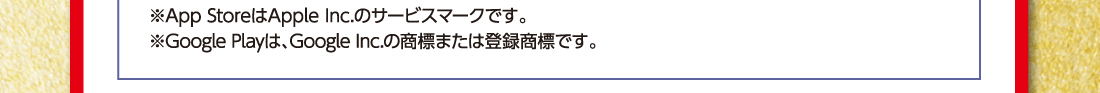 ※App StoreはApple Inc.のサービスマークです。※Google Playは、Google Inc.の商標または登録商標です。