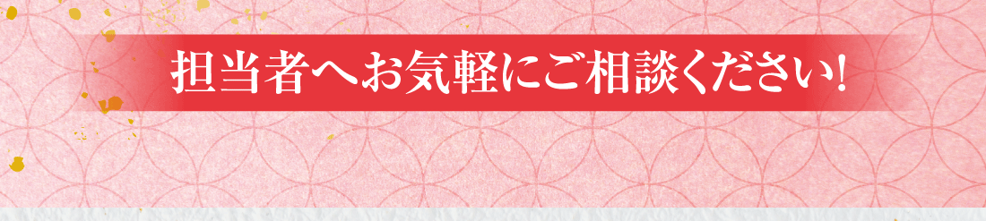 担当者へお気軽にご相談ください！