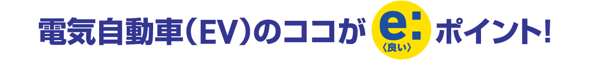 電気自動車（EV）のココがe:〈良い〉ポイント！