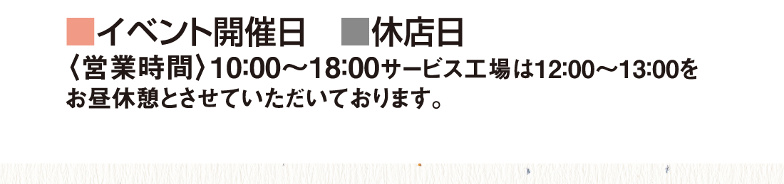 ■（ピンク色）イベント開催日■（灰色）休店日〈営業時間〉10:00〜18:00サービス工場は12:00〜13:00をお昼休憩とさせていただいております。