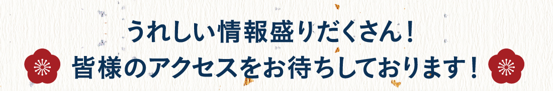 うれしい情報盛りだくさん！皆様のアクセスをお待ちしております！