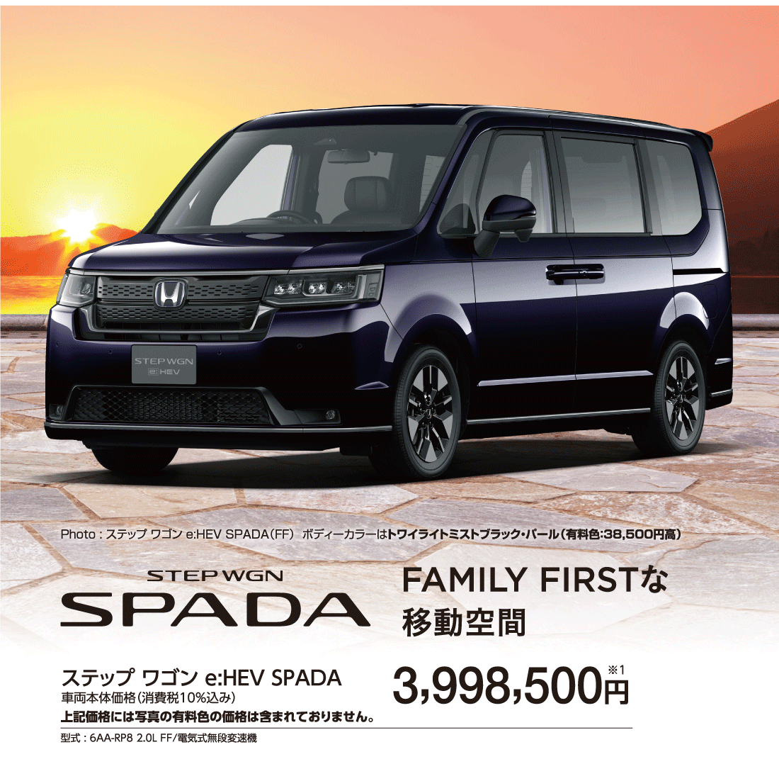 FAMILY FIRSTな移動空間ステップ ワゴン e:HEV AIR EX車両本体価格（消費税10%込み）3,938,000円※1上記価格には写真の有料色の価格は含まれておりません。型式:6AA-RP8 2.0L FF/電気式無段変速機Photo:ステップ ワゴン e:HEV SPADA（FF）ボディーカラーはトワイライトミストブラック・パール（有料色:38,500円高）