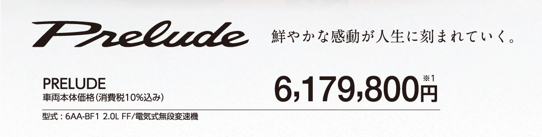 鮮やかな感動が人生に刻まれていく。PRELUDE車両本体価格（消費税10%込み）6,179,800円※1型式:6AA-BF1 2.0L FF/電気式無段変速機