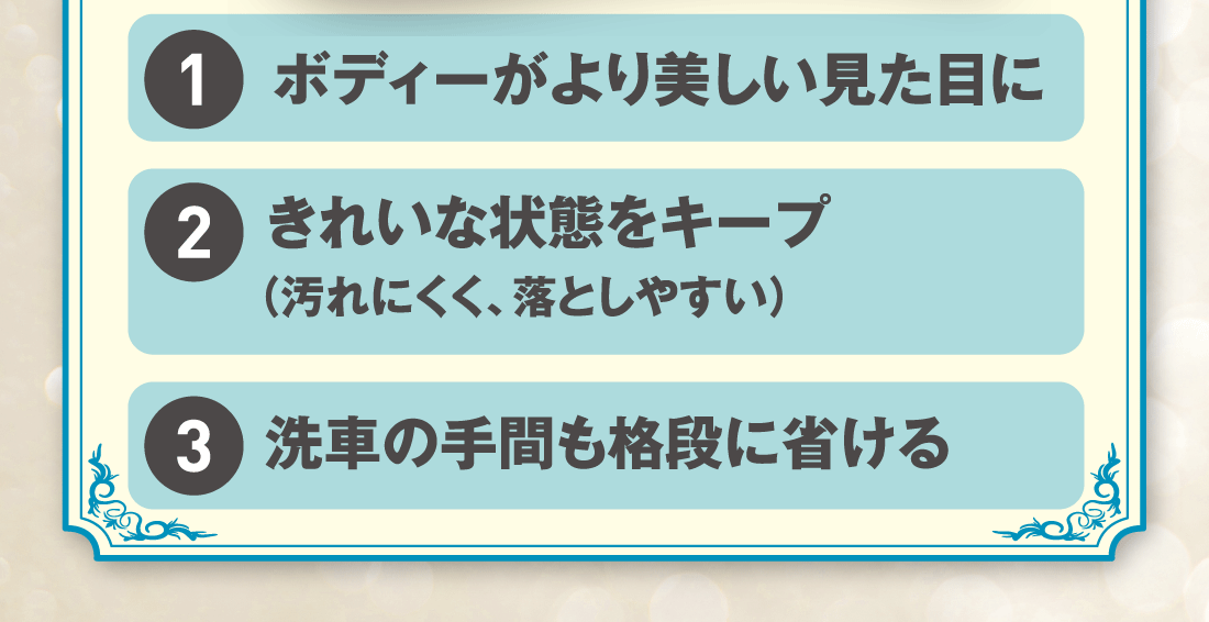 1-ボディーがより美しい見た目に2-きれいな状態をキープ（汚れにくく、落としやすい）3-洗車の手間も格段に省ける