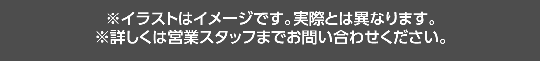 ※イラストはイメージです。実際とは異なります。※詳しくは営業スタッフまでお問い合わせください。